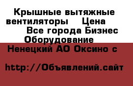 Крышные вытяжные вентиляторы  › Цена ­ 12 000 - Все города Бизнес » Оборудование   . Ненецкий АО,Оксино с.
